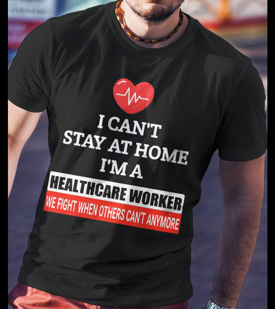 I Can't Stay At Home I'm A Healthcare Worker We Fight When Others Can't Anymore T-Shirt