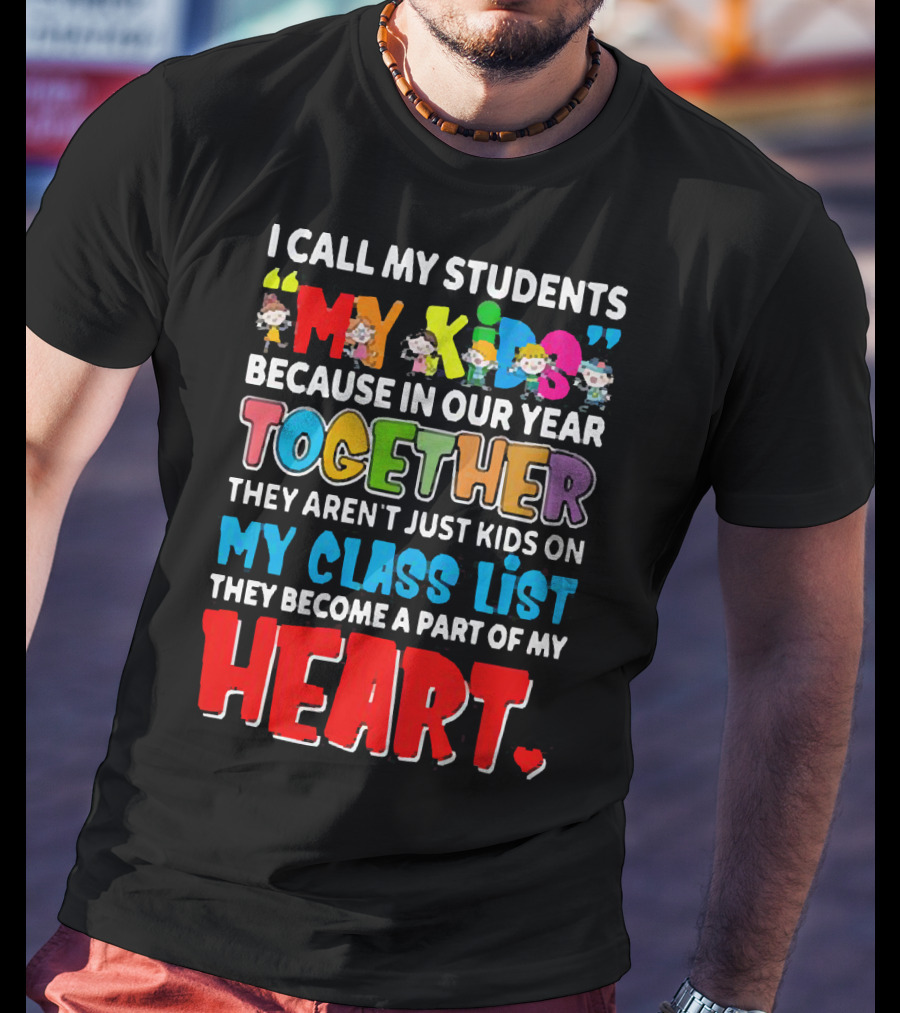 I Call My Students My Kids Because In Our Year Together They Aren't Just Kids On My Class List They Become A Part Of My Heart T-Shirt