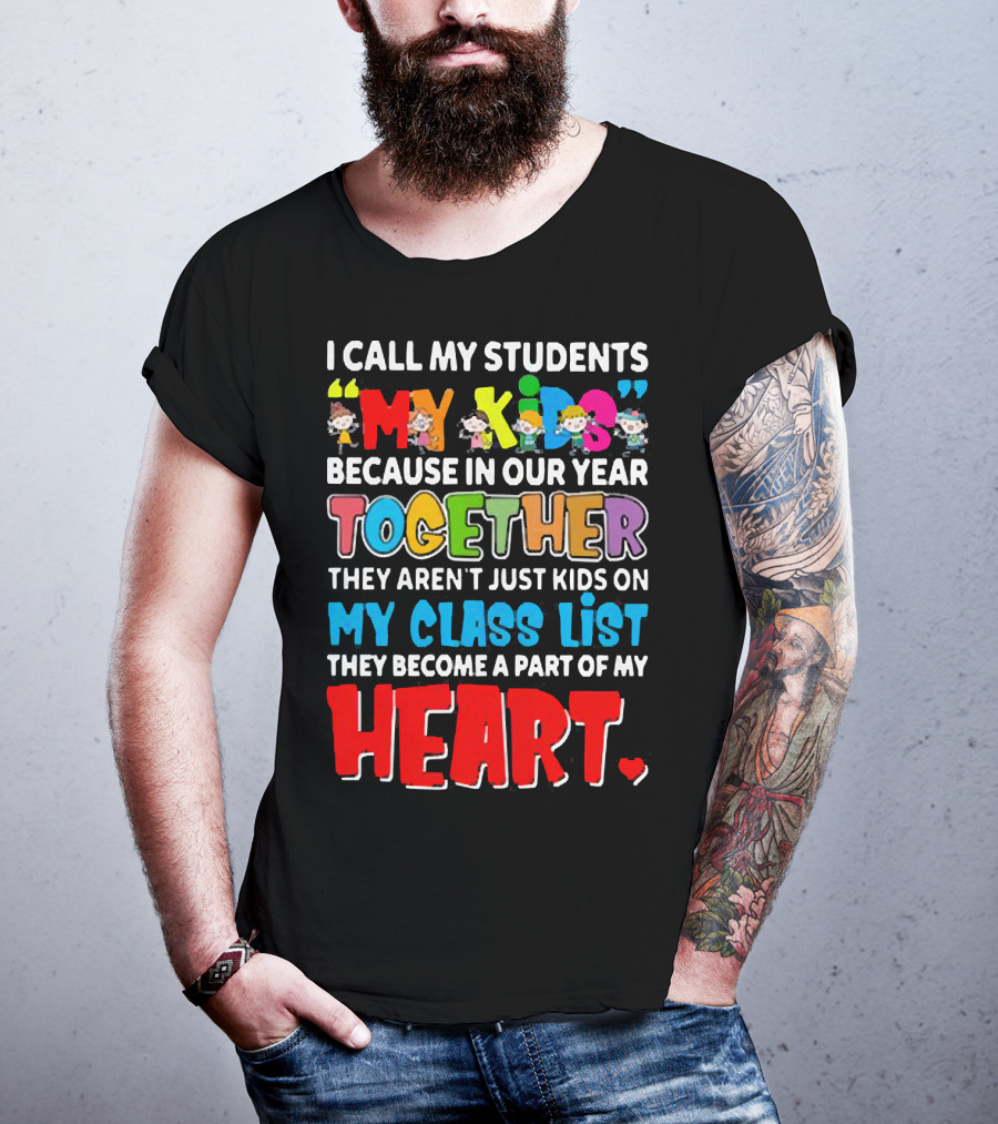 I Call My Students My Kids Because In Our Year Together They Aren't Just Kids On My Class List They Become A Part Of My Heart T-Shirt