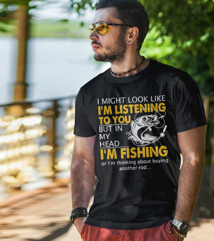 I Might Look Like I'm Listening To You But In My Head I'm Fishing Or Thinking About Buying Another Rod T-Shirt