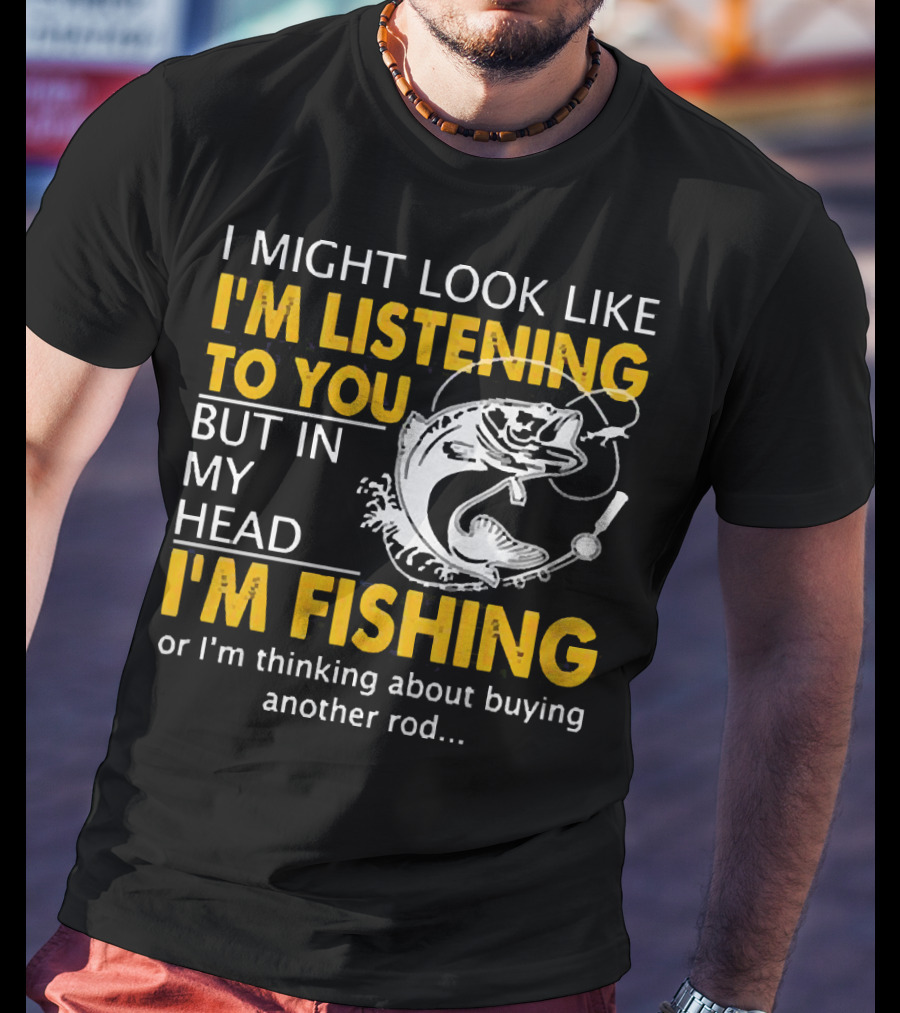 I Might Look Like I'm Listening To You But In My Head I'm Fishing Or Thinking About Buying Another Rod T-Shirt