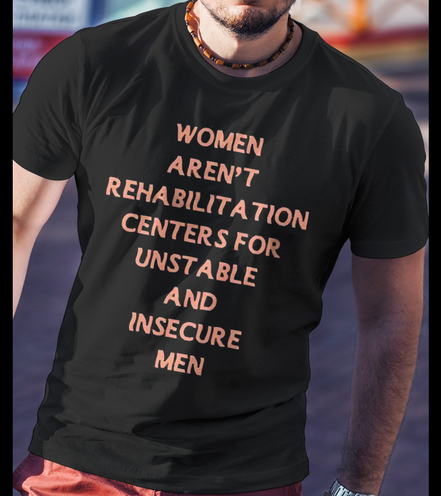 Women Aren't Rehabilitation Centers For Unstable And Insecure Men T-Shirt