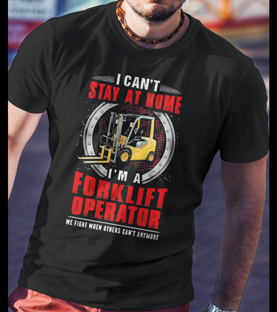 I Can’t Stay At Home I’m A Forklift Operator We Fight When Others Can’t Anymore T-Shirt