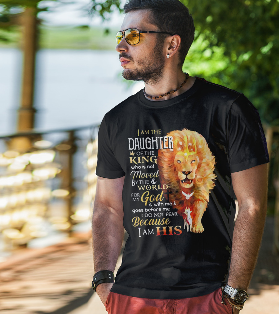 I Am The Daughter Of The King Who Is Not Moved By The World For My God Is With Me And Goes Before Me I Do Not Fear Because I Am His T-Shirt