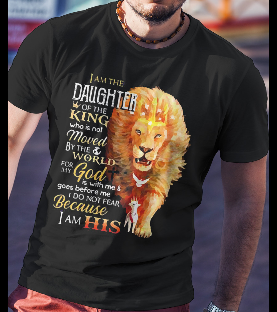 I Am The Daughter Of The King Who Is Not Moved By The World For My God Is With Me And Goes Before Me I Do Not Fear Because I Am His T-Shirt