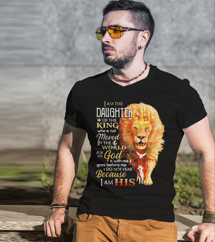 I Am The Daughter Of The King Who Is Not Moved By The World For My God Is With Me And Goes Before Me I Do Not Fear Because I Am His T-Shirt