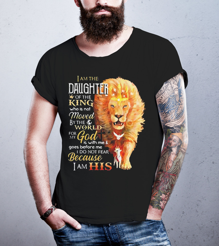 I Am The Daughter Of The King Who Is Not Moved By The World For My God Is With Me And Goes Before Me I Do Not Fear Because I Am His T-Shirt