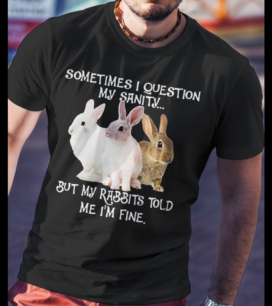 Sometimes I Question My Sanity But My Rabbits Told Me I'm Fine Rabbits T-Shirt