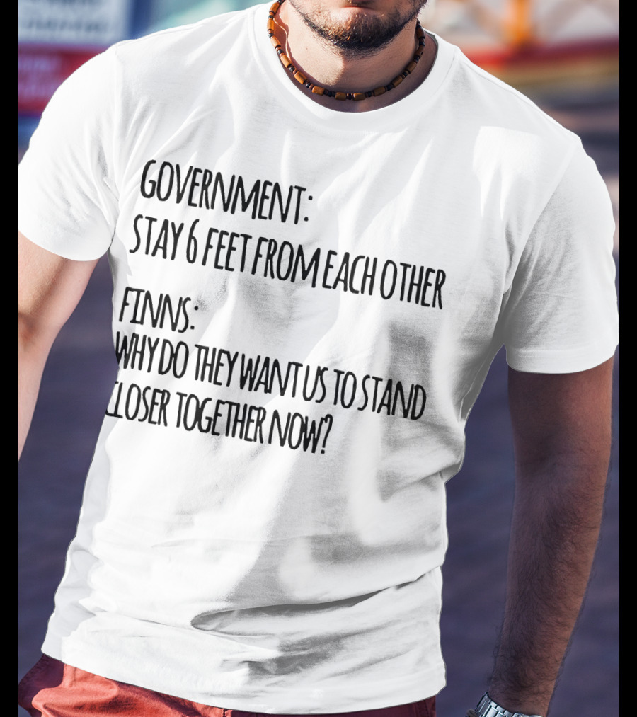 Government Stay 6 Feet From Each Other Finns Why Do They Want US To Stand Closer Together Now? T-Shirt