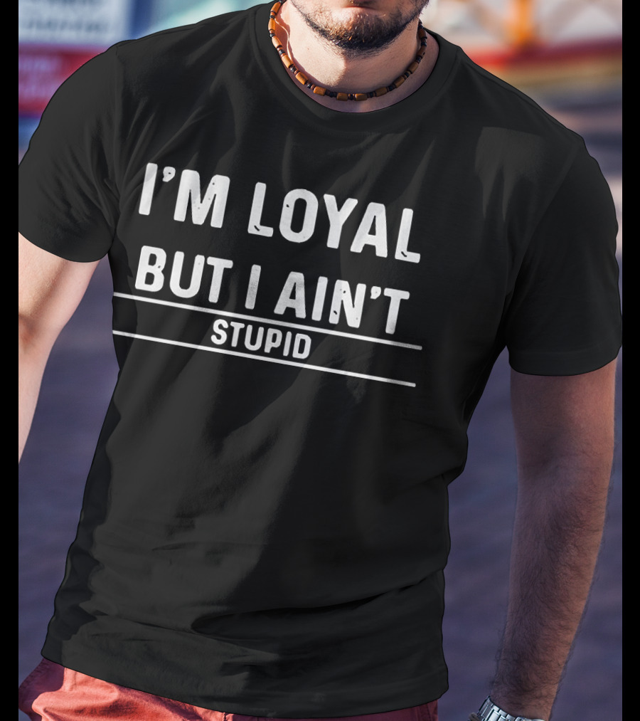 I'm Loyal But I Ain't Stupid T-Shirt