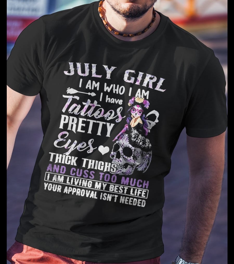 July Girl I Am Who I Am I Have Tattoos Pretty Eyes Thick Thighs And Cuss Too Much I Am Living My Best Life Your Approval Isn't Needed T-Shirt