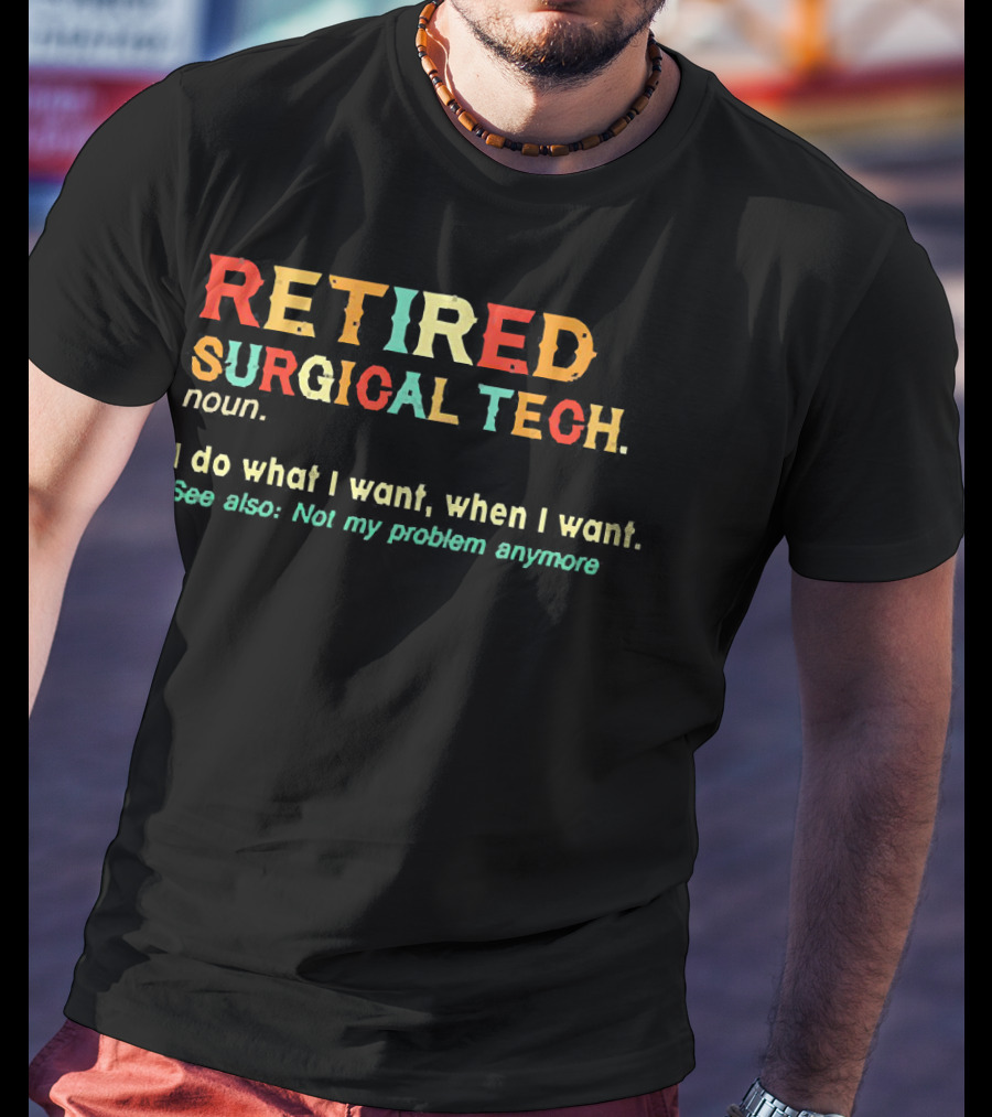 RETIRED SURGICAL TECH Noun I Do What I Want When I Want See Also Not My Problem Anymore T-Shirt