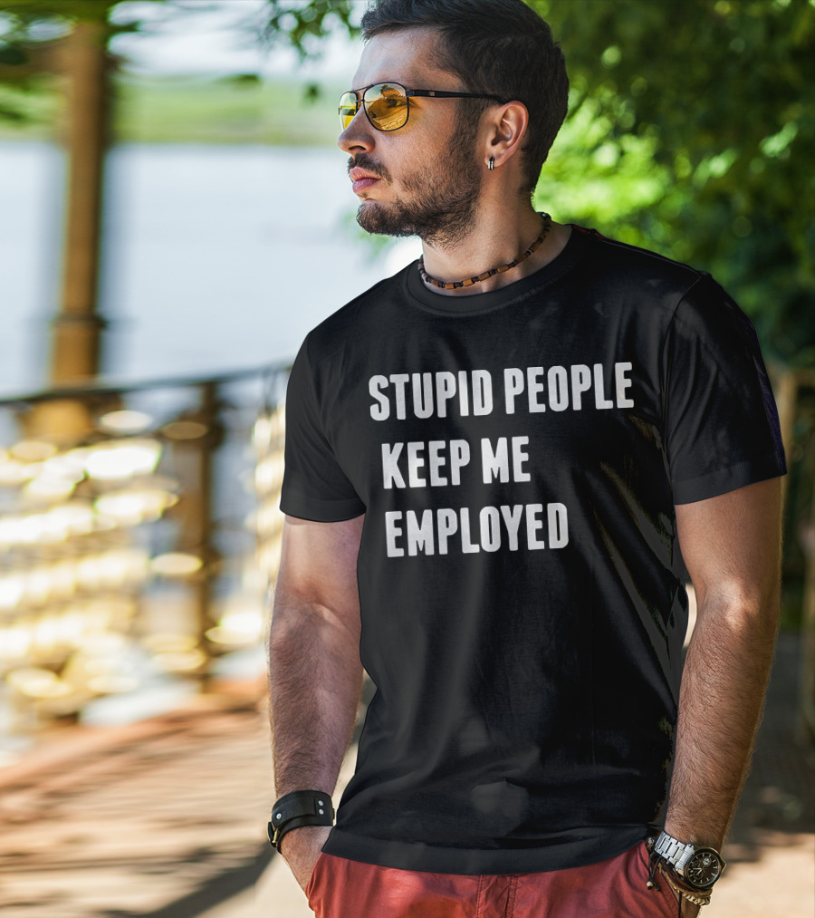 Stupid People Keep ME Employed T-Shirt