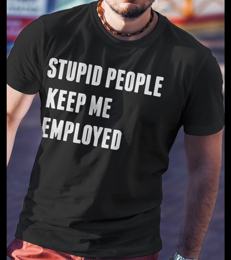 Stupid People Keep ME Employed T-Shirt