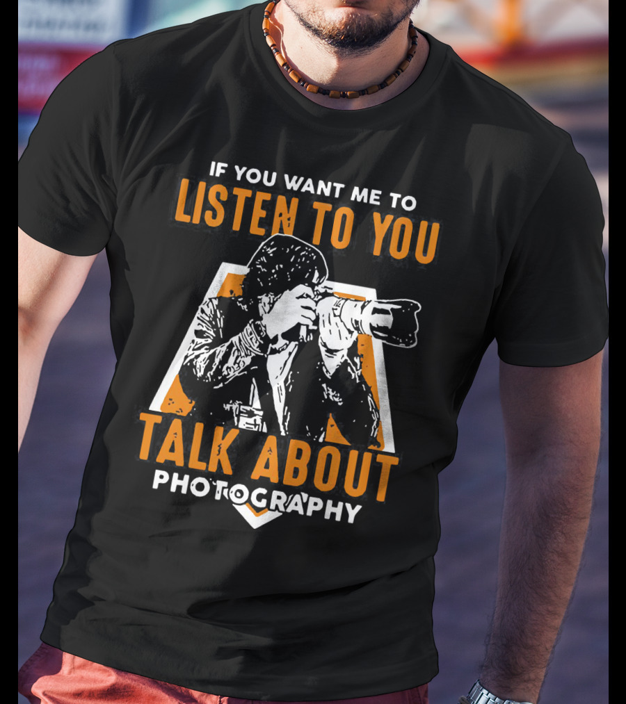 If You Want Me To Listen To You Talk About Photography T-Shirt