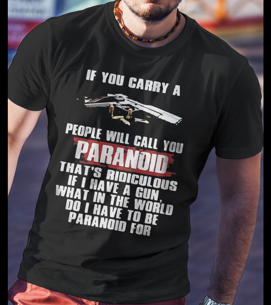 If You Carry A Gun People Will Call You Paranoid That's Ridiculous If I Have A Gun What In The World Do I Have To Be Paranoid For T-Shirt