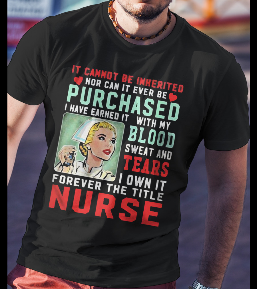 It Cannot Be Inherited Nor Can It Ever Be Purchased Nurse Blood Sweat Tears I Own It Forever T-Shirt