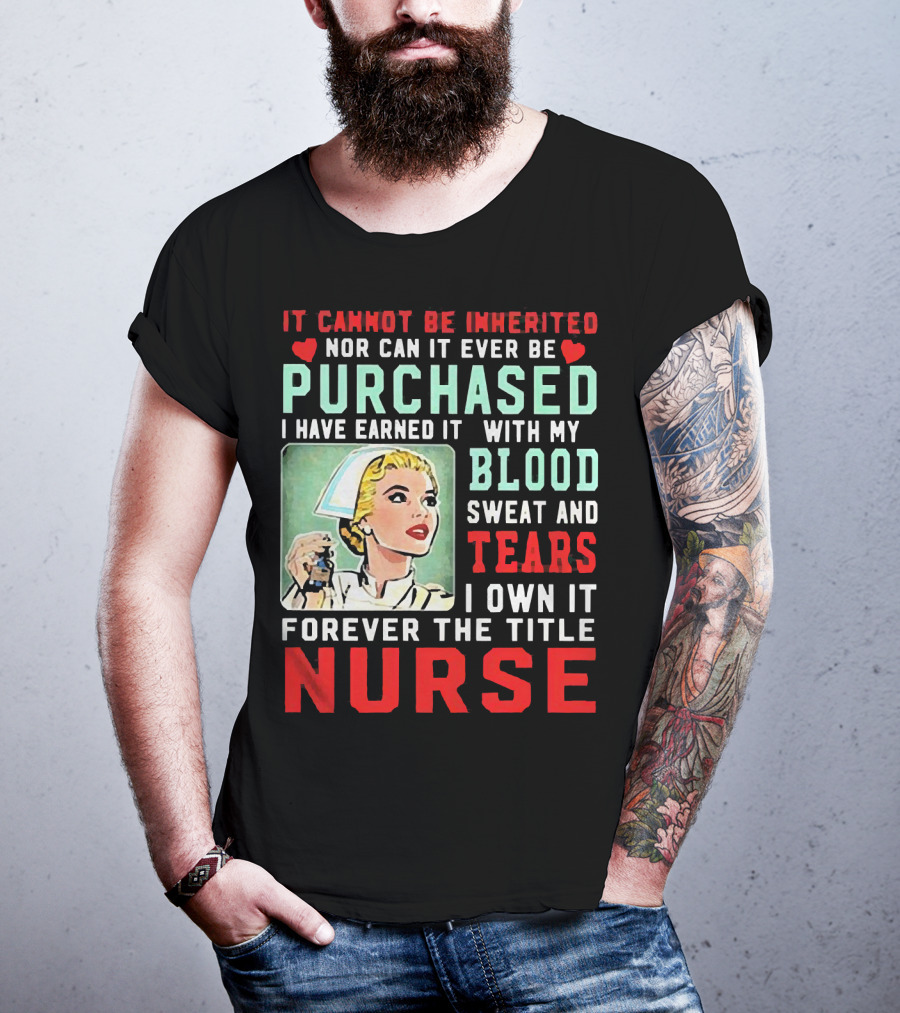 It Cannot Be Inherited Nor Can It Ever Be Purchased Nurse Blood Sweat Tears I Own It Forever T-Shirt