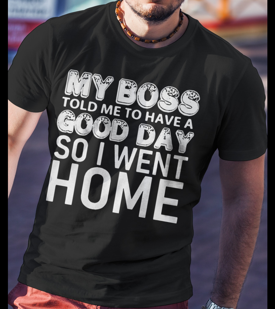 My Boss Told Me To Have A Good Day So I Went Home T-Shirt