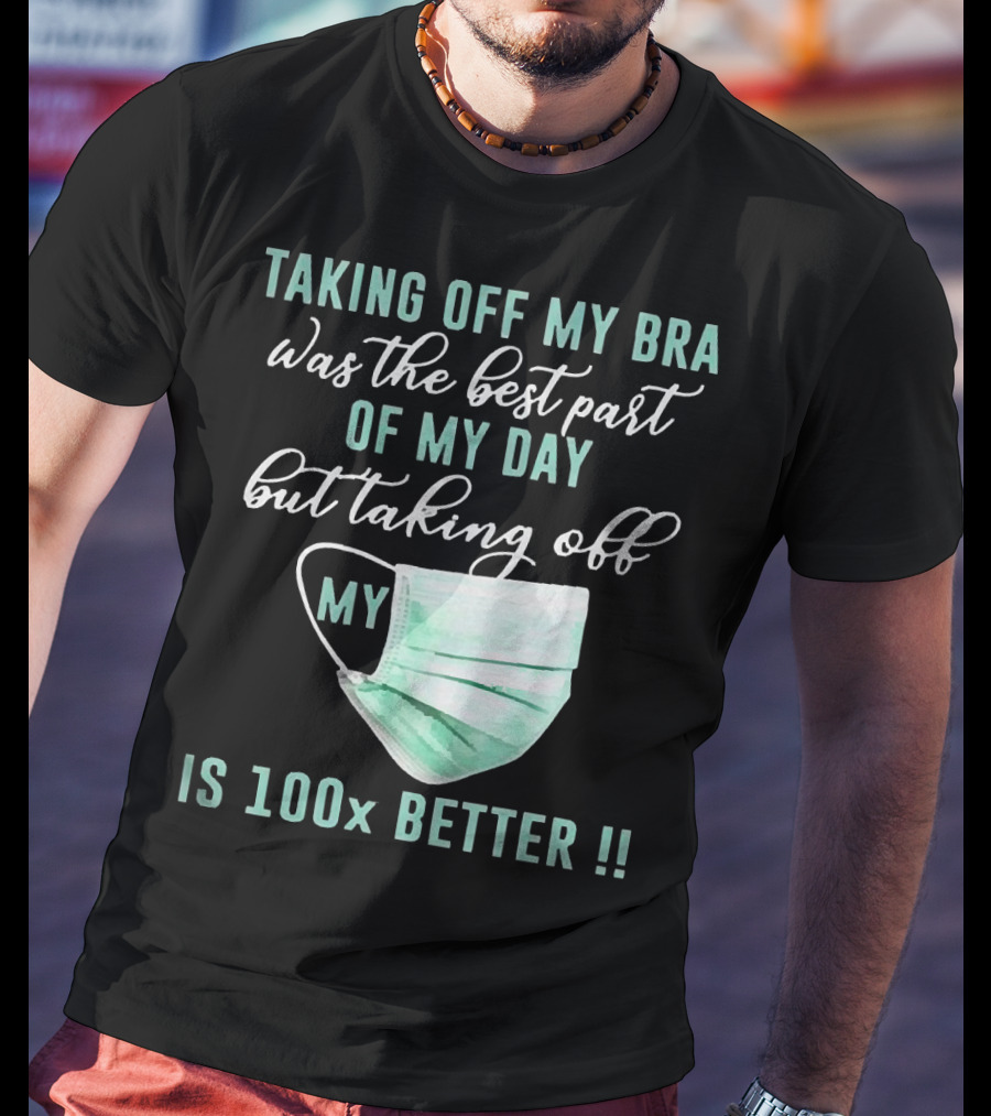 Taking Off My Bra Was The Best Part Of My Day But Taking Off My Mask Is 100x Better T-Shirt