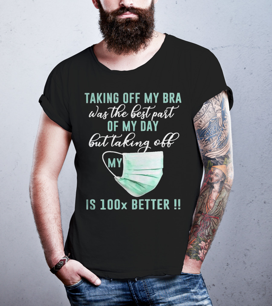 Taking Off My Bra Was The Best Part Of My Day But Taking Off My Mask Is 100x Better T-Shirt