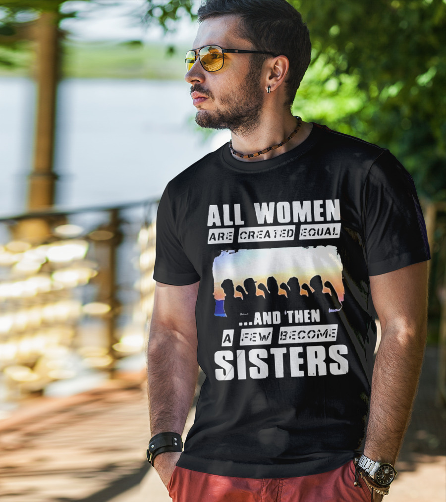 All Women Are Created Equal And Then A Few Become Sisters Fist T-Shirt
