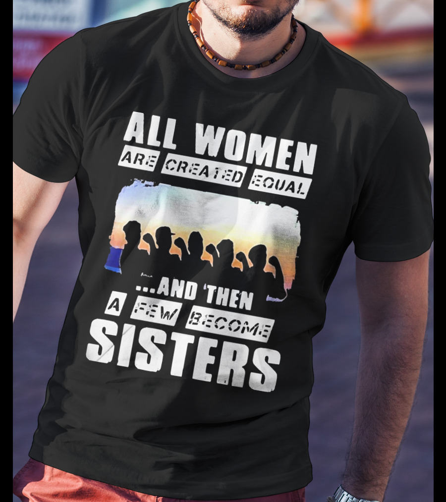 All Women Are Created Equal And Then A Few Become Sisters Fist T-Shirt