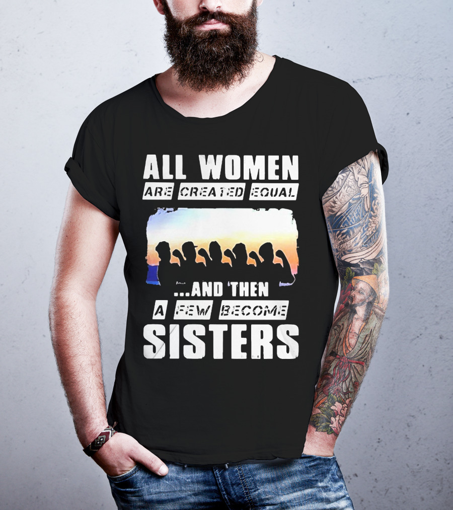 All Women Are Created Equal And Then A Few Become Sisters Fist T-Shirt