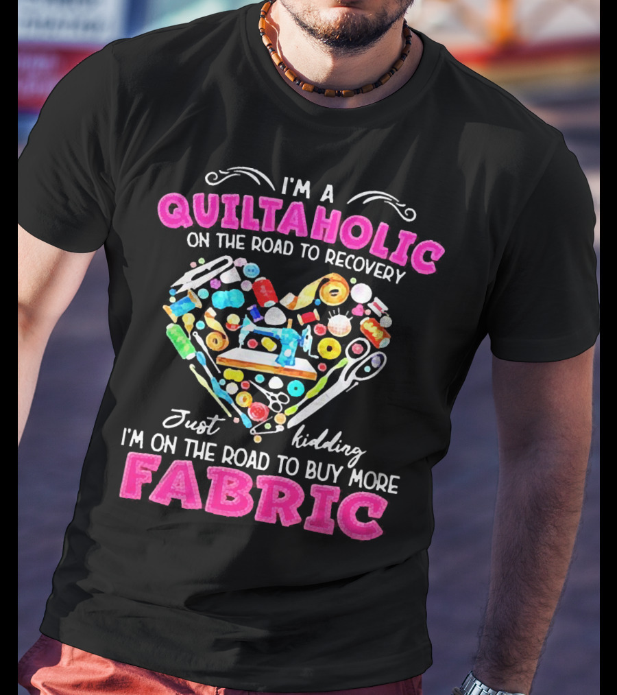 I'm A Quiltaholic On The Road To Buy More Fabric Just Kidding Heart Sewing Supplies T-Shirt