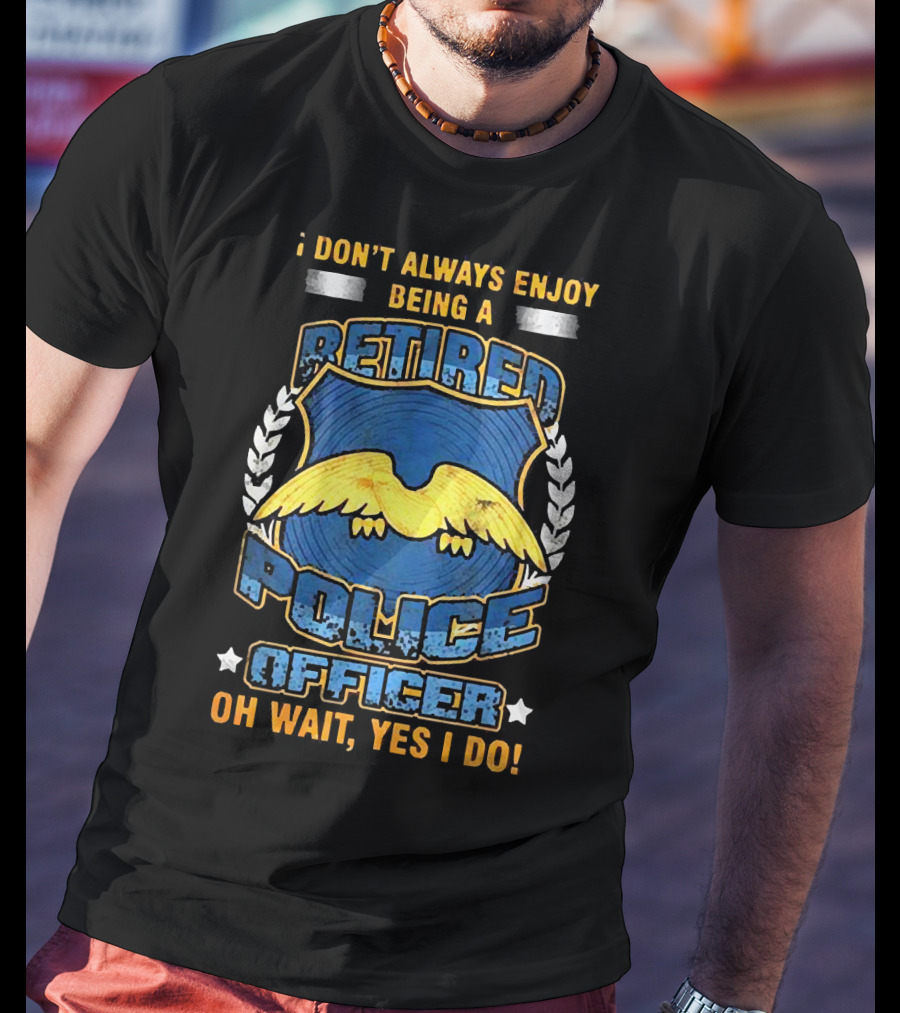 I Don't Always Enjoy Being A Retired Police Officer Oh Wait Yes I Do T-Shirt