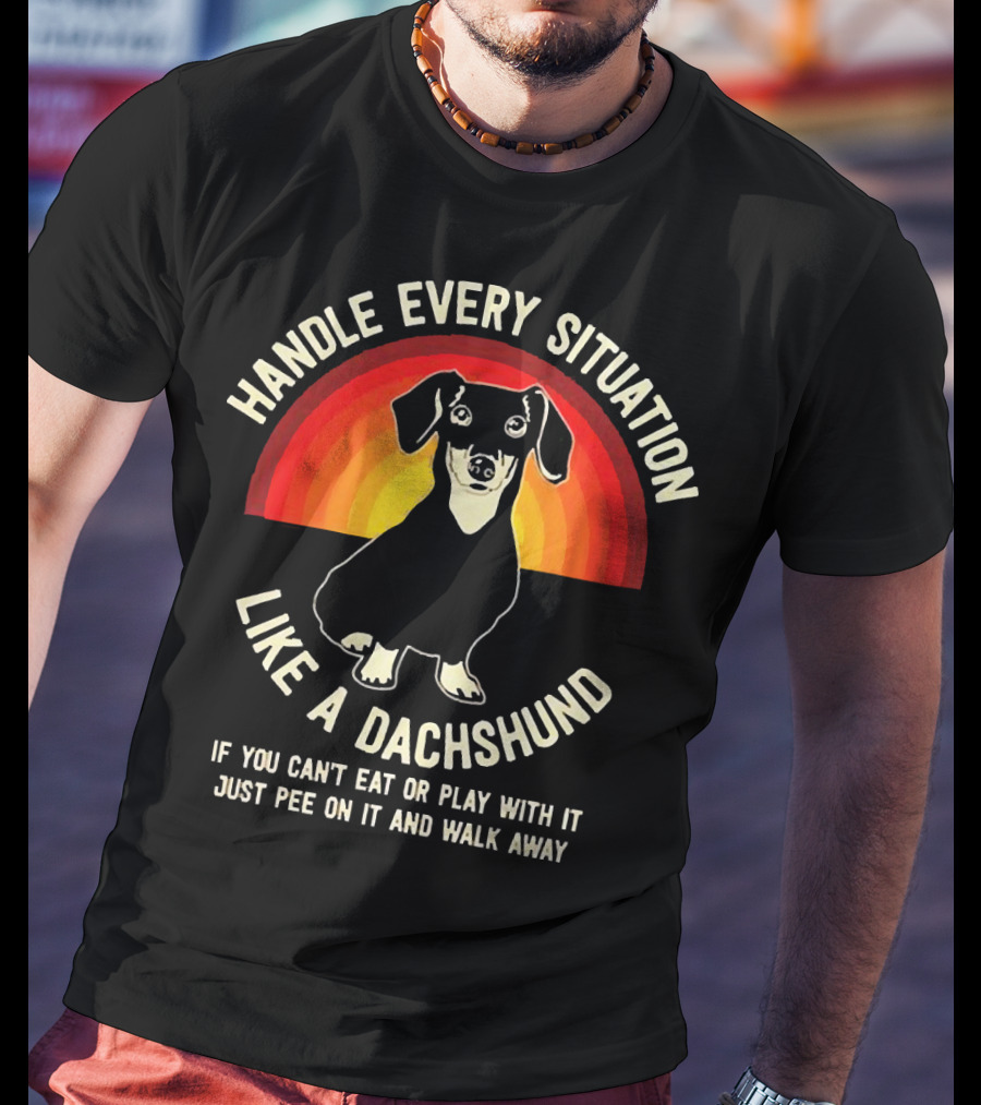 Handle Every Situation Like A Dachshund If You Can’t Eat Or Play With It Just Pee On It And Walk Away T-Shirt