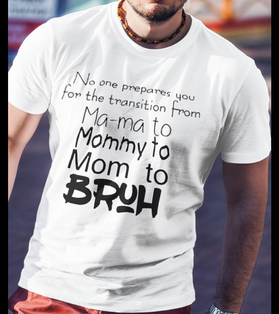 No One Prepares You For The Transition From Ma Ma To Mommy To Mom To Bruh T-Shirt