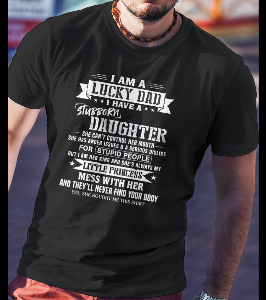 I Am A Lucky Dad I Have A Stubborn Daughter She Can't Control Her Mouth Anger Issues Dislike Stupid People My Little Princess Mess With Her They'll Never Find Your Body T-Shirt