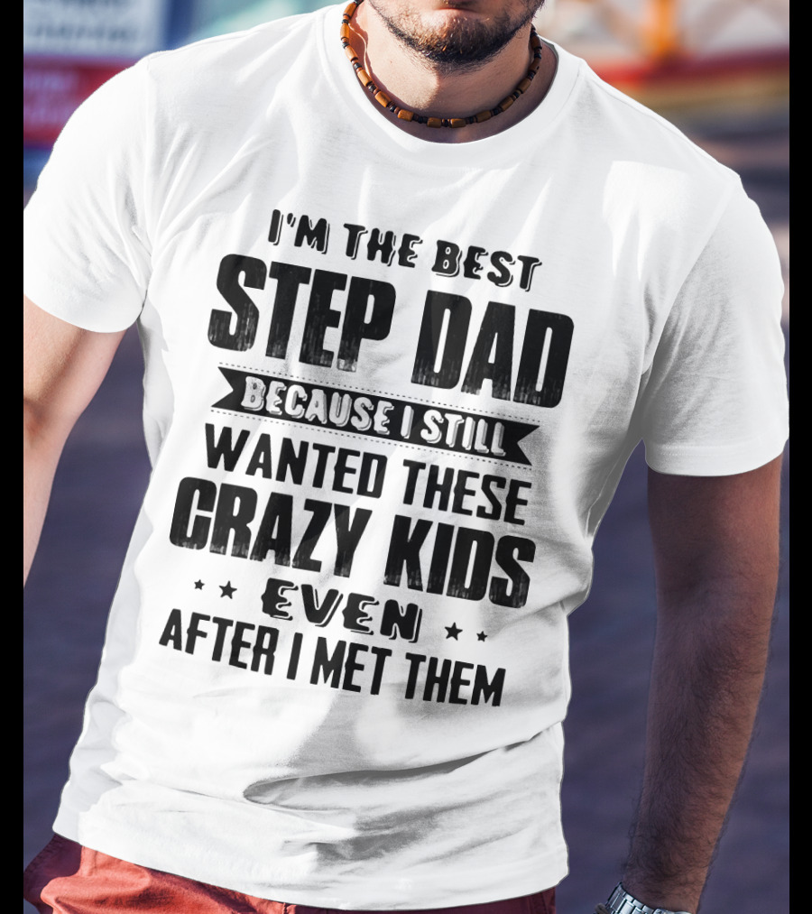 I’m The Best Step Dad Wanted These Crazy Kids Even After I Met Them T-Shirt