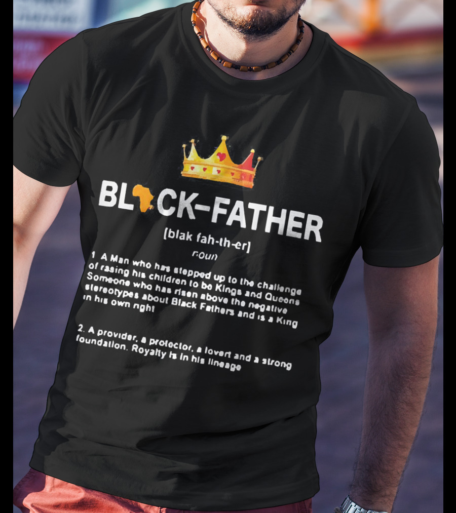 Black Father Definition Meaning A Man Who Raised Kings And Queens Protector Lover Strong Foundation T-Shirt