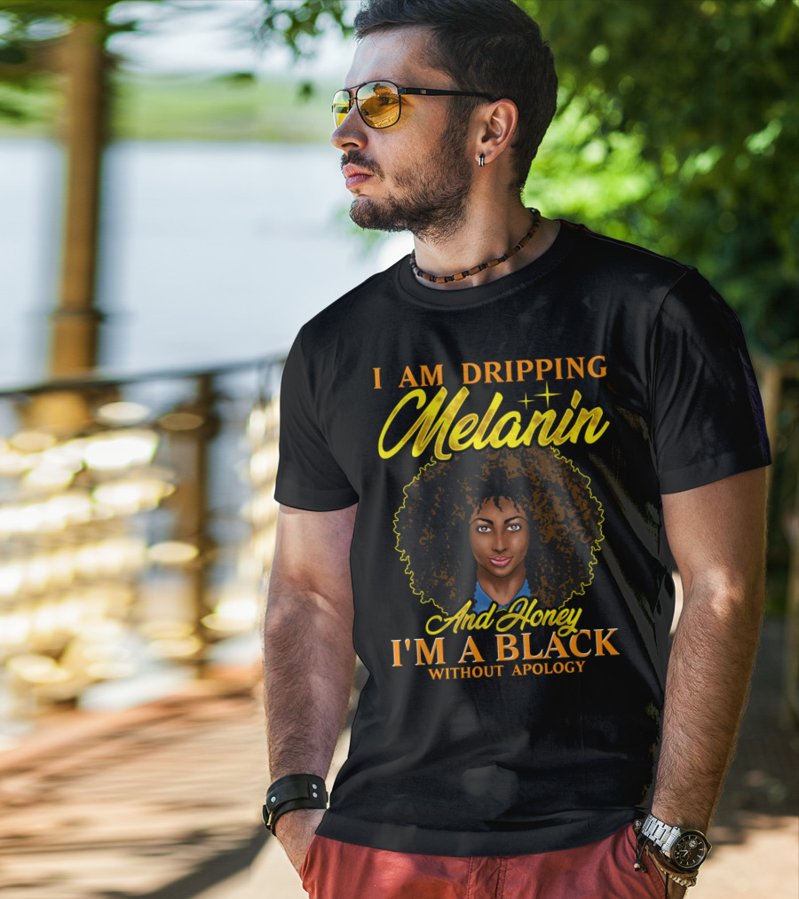 I Am Dripping Melanin And Honey I'm A Black Without Apology T-Shirt