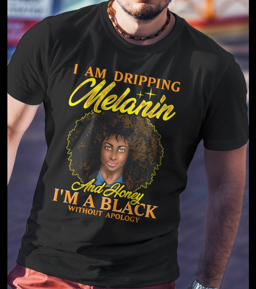 I Am Dripping Melanin And Honey I'm A Black Without Apology T-Shirt