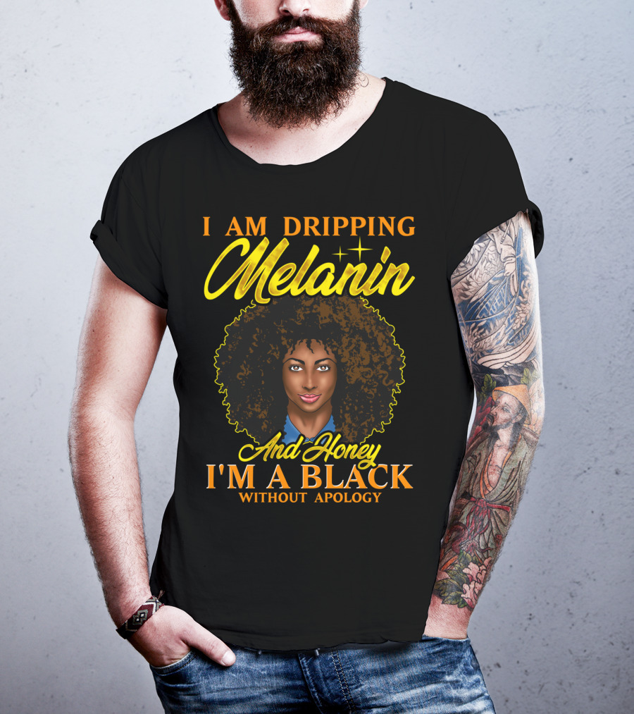 I Am Dripping Melanin And Honey I'm A Black Without Apology T-Shirt