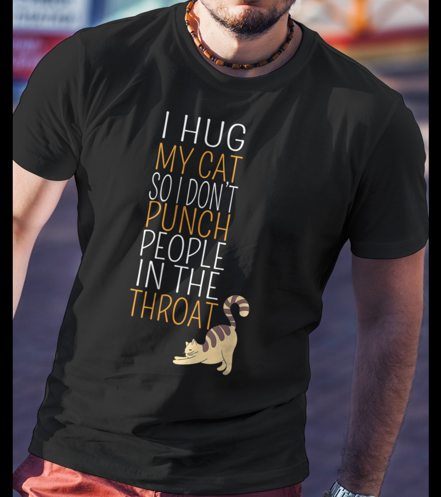 I Hug My Cat So I Don't Punch People In The Throat T-Shirt
