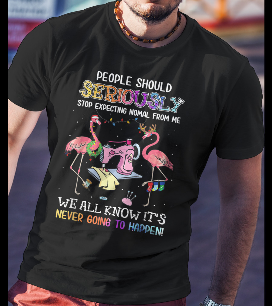 People Should Seriously Stop Expecting Nomal From Me We All Know It's Never Going To Happen Flamingo Sewing Machine T-Shirt