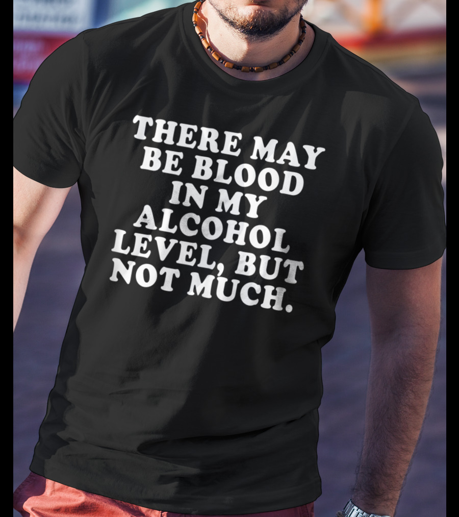 There May Be Blood In My Alcohol Level But Not Much T-Shirt
