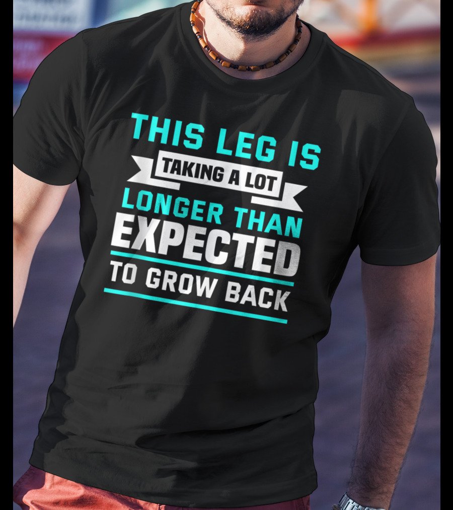 This Leg Is Taking A Lot Longer Than Expected To Grow Back T-Shirt