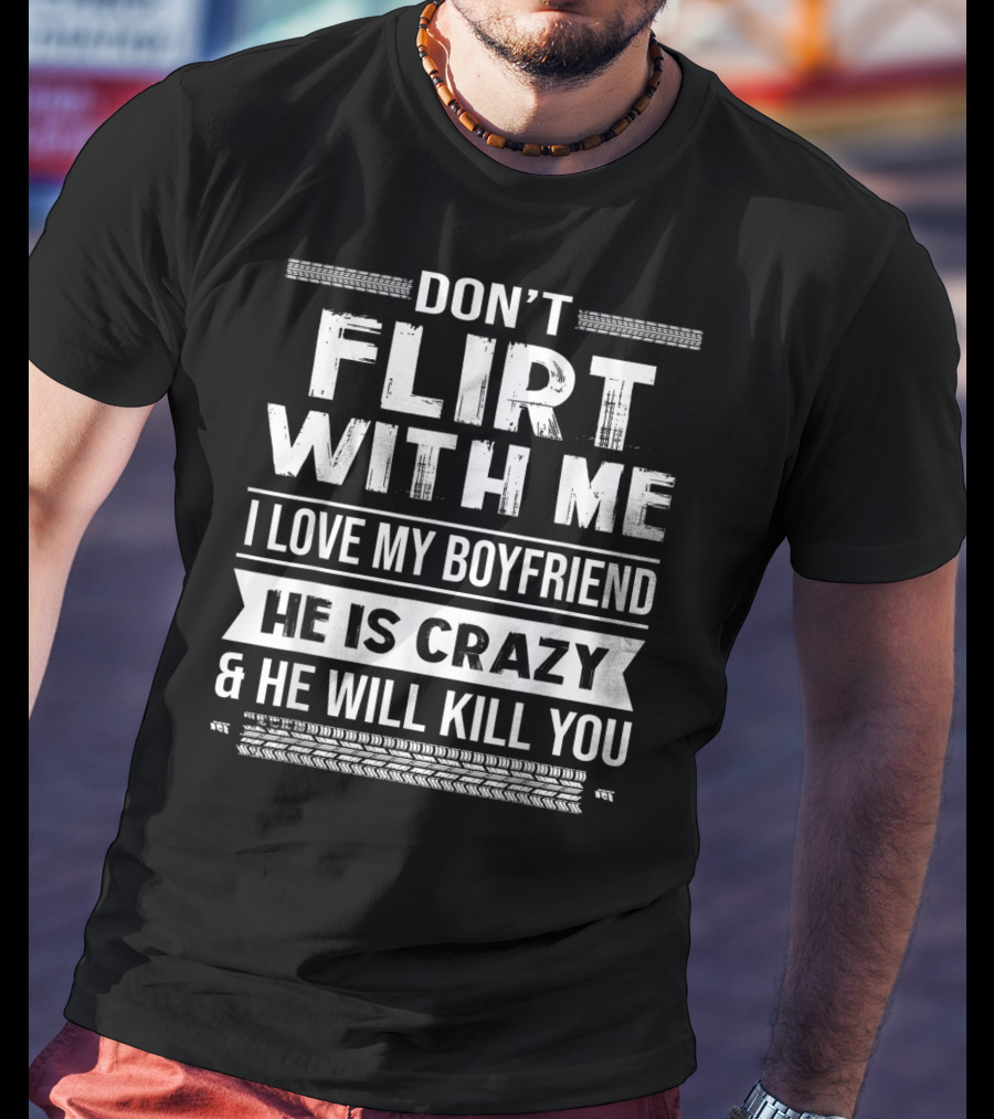 Don't Flirt With ME I Love My Boyfriend He Is Crazy And He Will Kill You T-Shirt