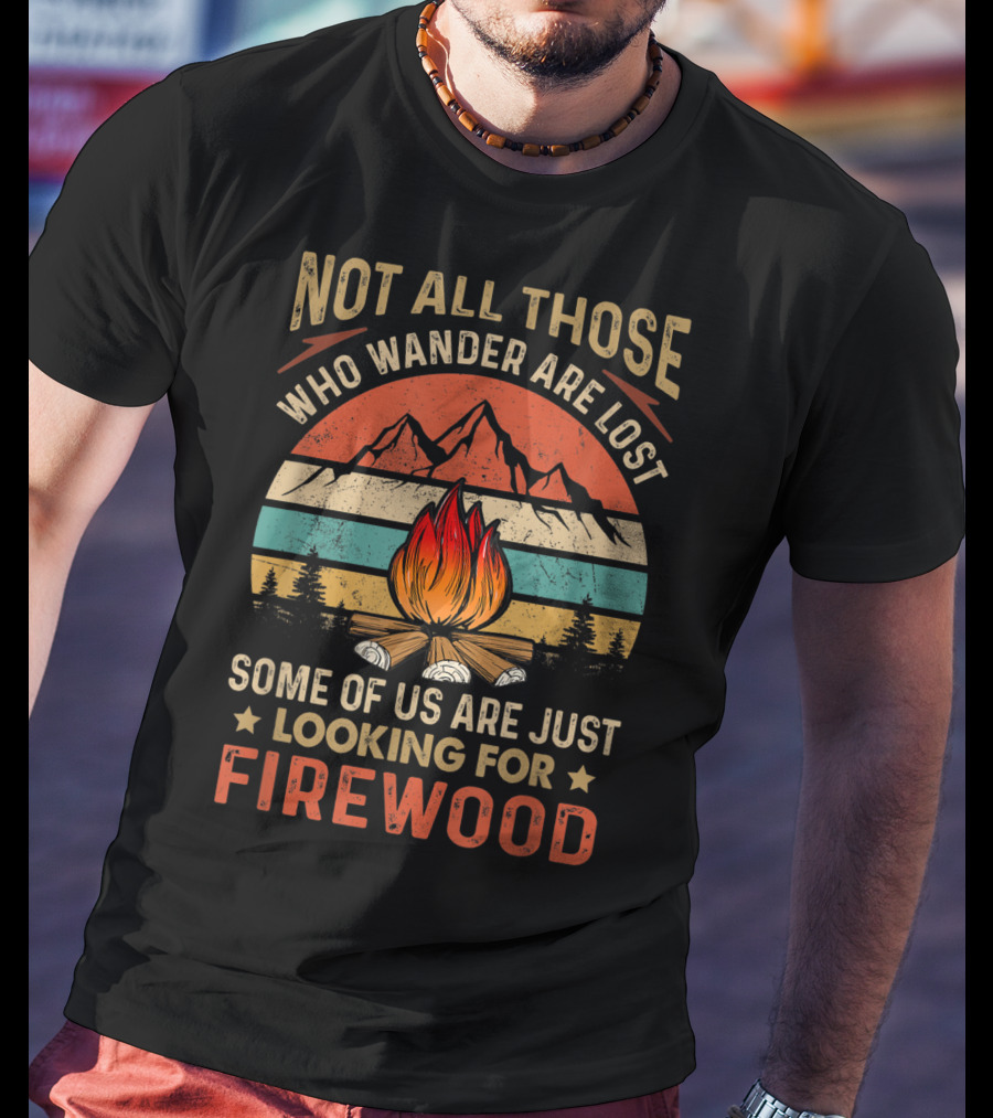 Not All Those Who Wander Are Lost Some Of Us Are Just Looking For Firewood T-Shirt