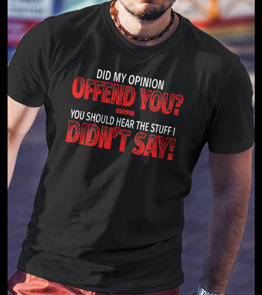 Did My Opinion Offend You You Should Hear The Stuff I Didn't Say T-Shirt