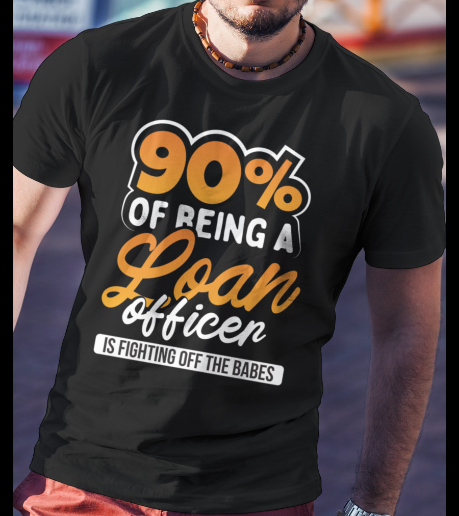 90 Of Being A Loan Officer Is Fighting Off The Babes T-Shirt