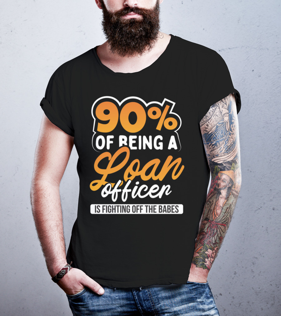 90 Of Being A Loan Officer Is Fighting Off The Babes T-Shirt