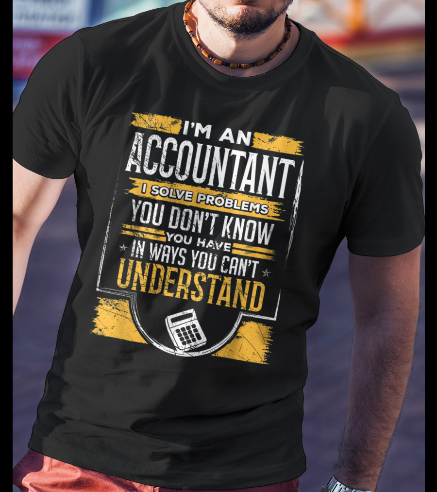 I'm An Accountant I Solve Problems You Don't Know You Have In Ways You Can't Understand T-Shirt