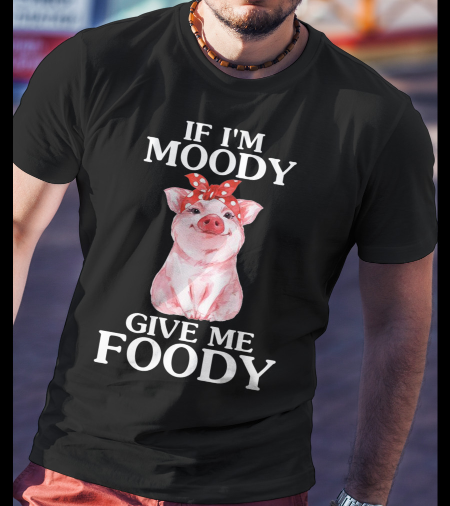 If I'm Moody Give Me Foody Pig Funny Farm T-Shirt