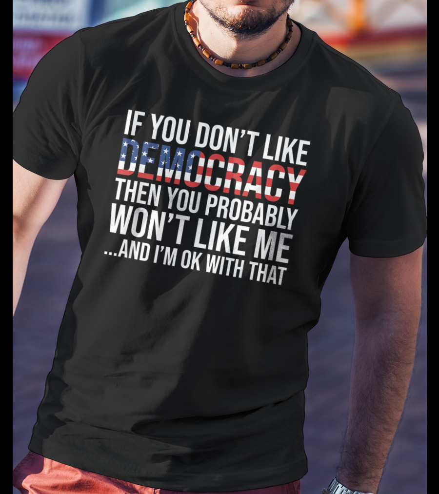 If You Don't Like Democracy Then You Probably Won't Like Me And I'm OK With That American Flag T-Shirt